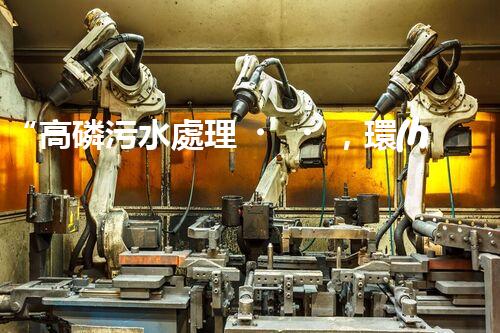 “高磷污水處理，環(huán)保先鋒，守護(hù)碧水藍(lán)天！”